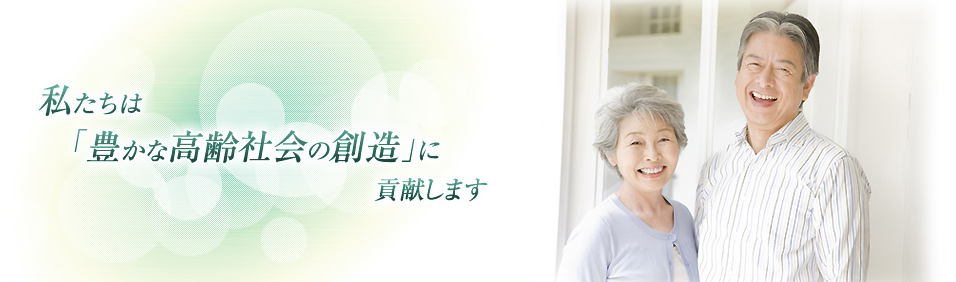私たちは「豊かな高齢社会の創造」に貢献します