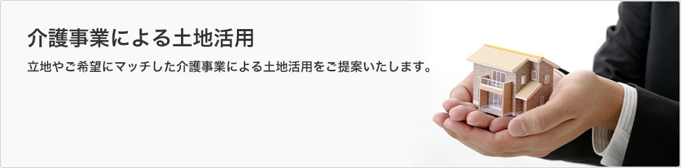 介護事業による土地活用 立地やご希望にマッチした介護事業による土地活用をご提案いたします。