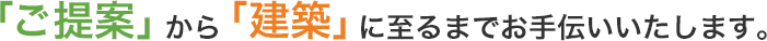 「ご提案」から「建築」に至るまでお手伝いいたします。